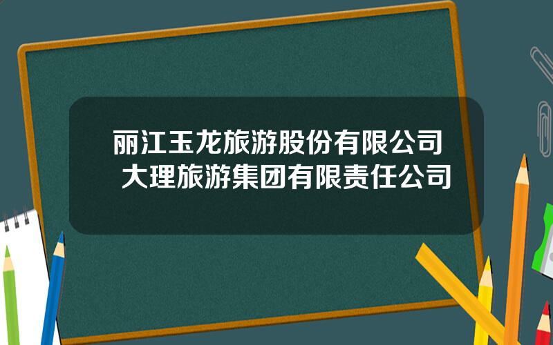 丽江玉龙旅游股份有限公司 大理旅游集团有限责任公司